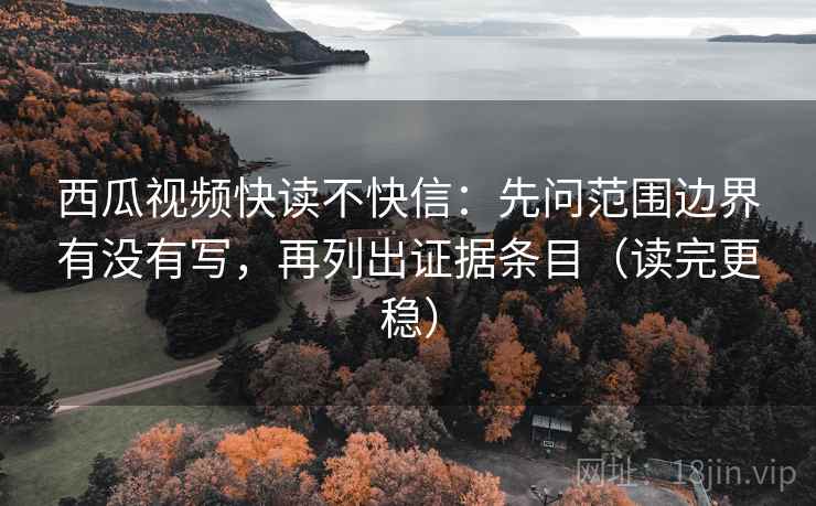 西瓜视频快读不快信:先问范围边界有没有写,再列出证据条目(读完更稳) 西瓜视频快读不快信:先问范围边界有没有写,再列出证据条目(读完更稳)