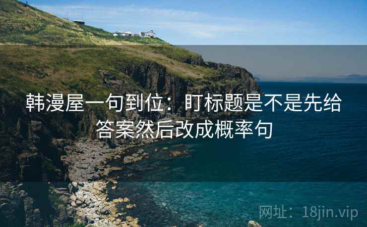 韩漫屋一句到位:盯标题是不是先给答案然后改成概率句 韩漫屋一句到位:盯标题是不是先给答案然后改成概率句