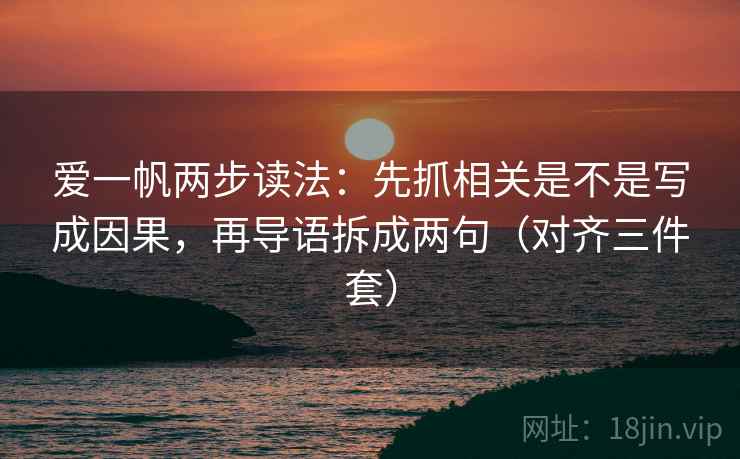 爱一帆两步读法:先抓相关是不是写成因果,再导语拆成两句(对齐三件套) 爱一帆两步读法:先抓相关是不是写成因果,再导语拆成两句(对齐三件套)