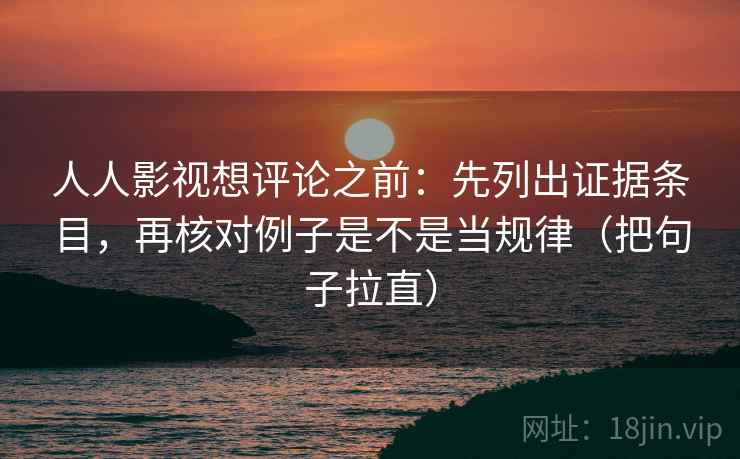 人人影视想评论之前:先列出证据条目,再核对例子是不是当规律(把句子拉直) 人人影视想评论之前:先列出证据条目,再核对例子是不是当规律(把句子拉直)