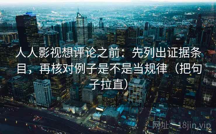 人人影视想评论之前:先列出证据条目,再核对例子是不是当规律(把句子拉直) 人人影视想评论之前:先列出证据条目,再核对例子是不是当规律(把句子拉直)
