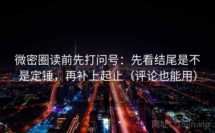 微密圈读前先打问号:先看结尾是不是定锤,再补上起止(评论也能用) 微密圈读前先打问号:先看结尾是不是定锤,再补上起止(评论也能用)