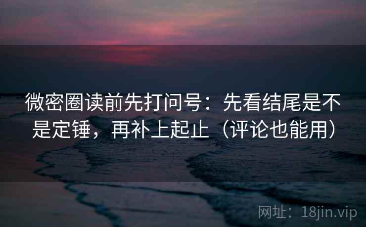 微密圈读前先打问号:先看结尾是不是定锤,再补上起止(评论也能用) 微密圈读前先打问号:先看结尾是不是定锤,再补上起止(评论也能用)