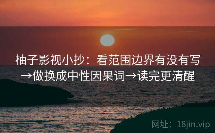 柚子影视小抄:看范围边界有没有写→做换成中性因果词→读完更清醒 柚子影视小抄:看范围边界有没有写→做换成中性因果词→读完更清醒