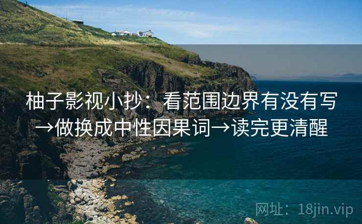 柚子影视小抄:看范围边界有没有写→做换成中性因果词→读完更清醒 柚子影视小抄:看范围边界有没有写→做换成中性因果词→读完更清醒