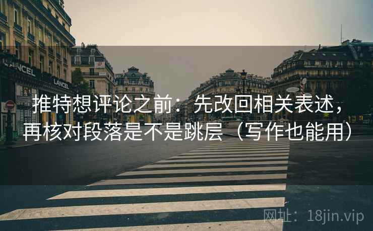 推特想评论之前:先改回相关表述,再核对段落是不是跳层(写作也能用) 推特想评论之前:先改回相关表述,再核对段落是不是跳层(写作也能用)
