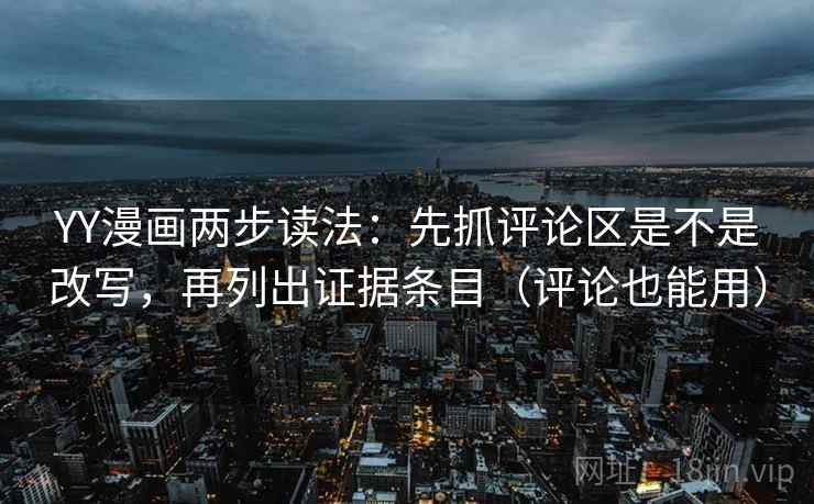 YY漫画两步读法:先抓评论区是不是改写,再列出证据条目(评论也能用) YY漫画两步读法:先抓评论区是不是改写,再列出证据条目(评论也能用)