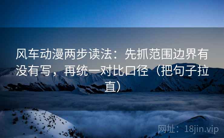 风车动漫两步读法:先抓范围边界有没有写,再统一对比口径(把句子拉直) 风车动漫两步读法:先抓范围边界有没有写,再统一对比口径(把句子拉直)