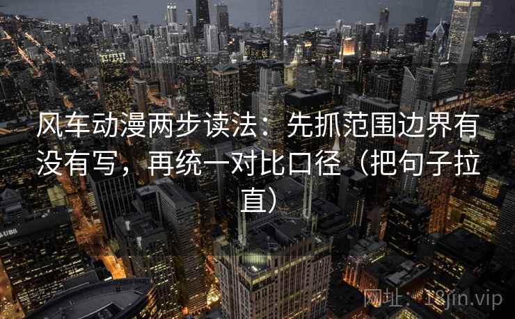 风车动漫两步读法:先抓范围边界有没有写,再统一对比口径(把句子拉直) 风车动漫两步读法:先抓范围边界有没有写,再统一对比口径(把句子拉直)