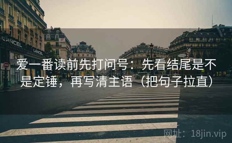 爱一番读前先打问号:先看结尾是不是定锤,再写清主语(把句子拉直) 爱一番读前先打问号:先看结尾是不是定锤,再写清主语(把句子拉直)