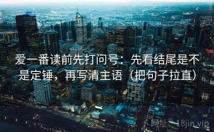 爱一番读前先打问号:先看结尾是不是定锤,再写清主语(把句子拉直) 爱一番读前先打问号:先看结尾是不是定锤,再写清主语(把句子拉直)