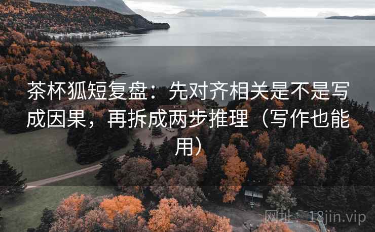 茶杯狐短复盘:先对齐相关是不是写成因果,再拆成两步推理(写作也能用) 茶杯狐短复盘:先对齐相关是不是写成因果,再拆成两步推理(写作也能用)