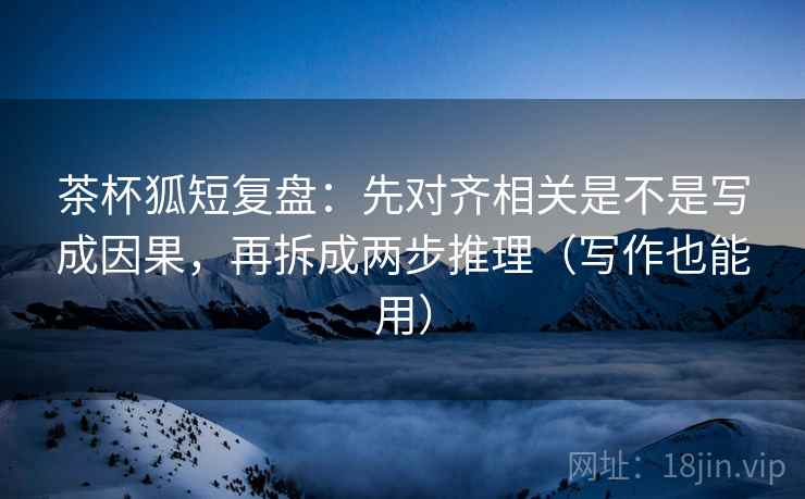 茶杯狐短复盘:先对齐相关是不是写成因果,再拆成两步推理(写作也能用) 茶杯狐短复盘:先对齐相关是不是写成因果,再拆成两步推理(写作也能用)