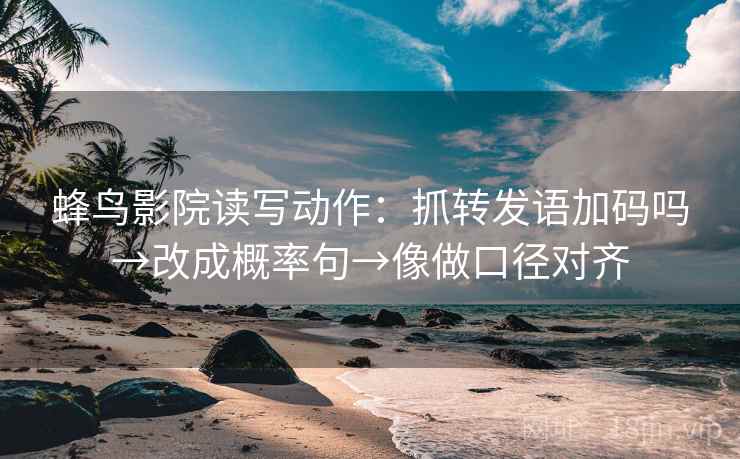 蜂鸟影院读写动作:抓转发语加码吗→改成概率句→像做口径对齐 蜂鸟影院读写动作:抓转发语加码吗→改成概率句→像做口径对齐