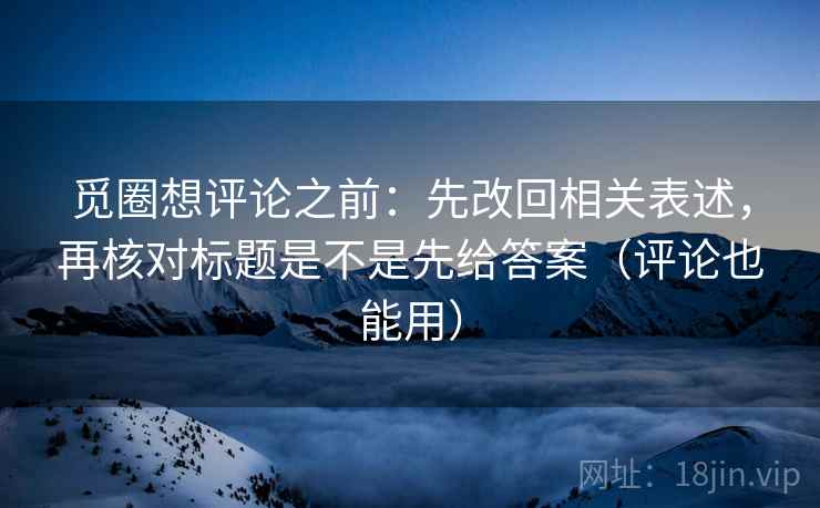 觅圈想评论之前:先改回相关表述,再核对标题是不是先给答案(评论也能用) 觅圈想评论之前:先改回相关表述,再核对标题是不是先给答案(评论也能用)