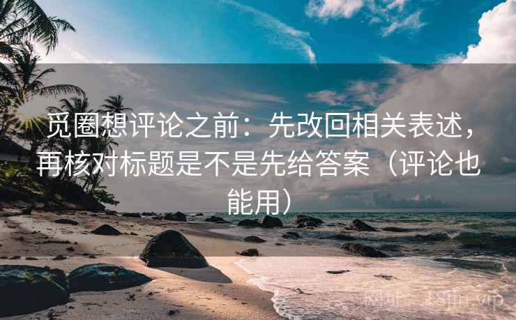 觅圈想评论之前:先改回相关表述,再核对标题是不是先给答案(评论也能用) 觅圈想评论之前:先改回相关表述,再核对标题是不是先给答案(评论也能用)