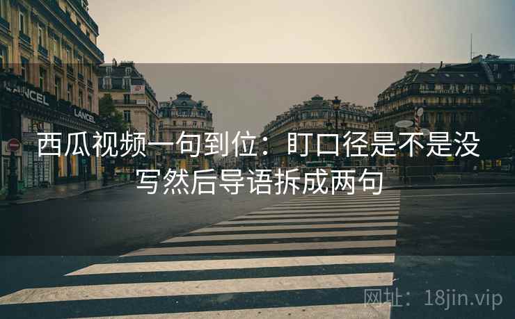 西瓜视频一句到位:盯口径是不是没写然后导语拆成两句 西瓜视频一句到位:盯口径是不是没写然后导语拆成两句