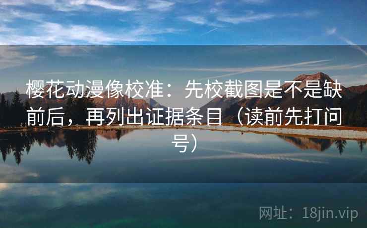 樱花动漫像校准:先校截图是不是缺前后,再列出证据条目(读前先打问号) 樱花动漫像校准:先校截图是不是缺前后,再列出证据条目(读前先打问号)