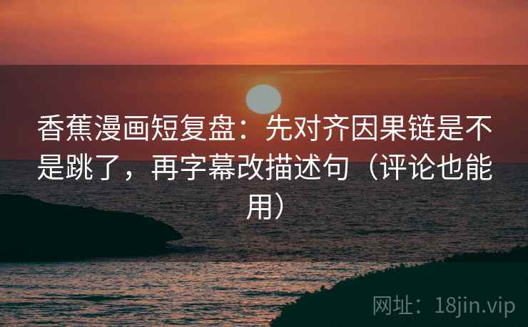 香蕉漫画短复盘:先对齐因果链是不是跳了,再字幕改描述句(评论也能用) 香蕉漫画短复盘:先对齐因果链是不是跳了,再字幕改描述句(评论也能用)