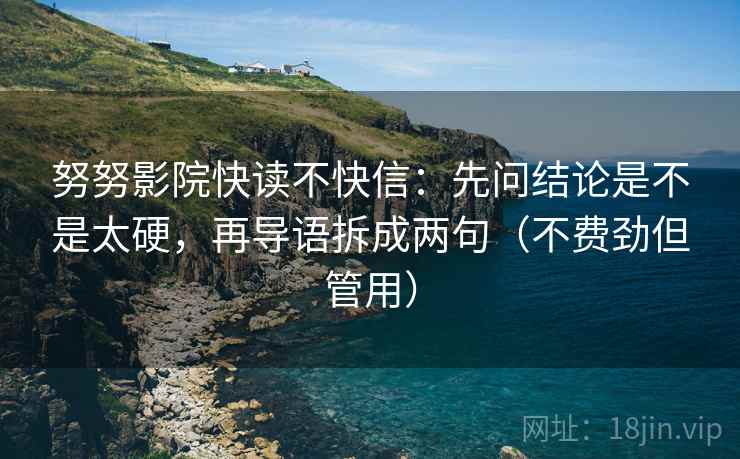 努努影院快读不快信:先问结论是不是太硬,再导语拆成两句(不费劲但管用) 努努影院快读不快信:先问结论是不是太硬,再导语拆成两句(不费劲但管用)