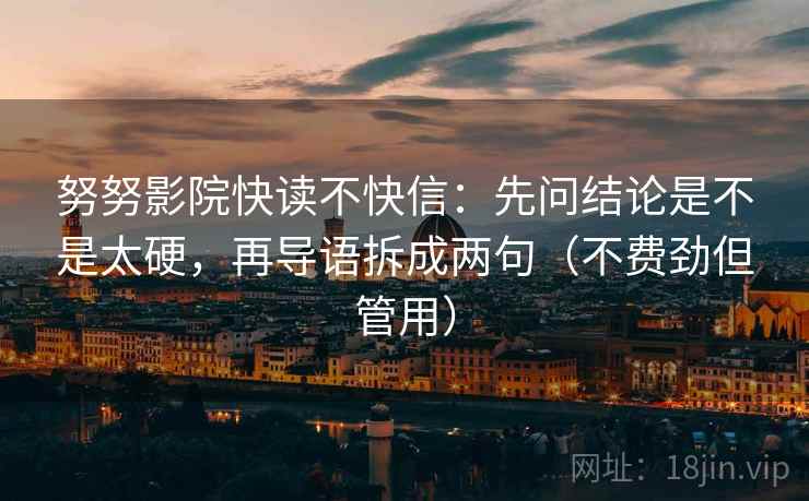 努努影院快读不快信:先问结论是不是太硬,再导语拆成两句(不费劲但管用) 努努影院快读不快信:先问结论是不是太硬,再导语拆成两句(不费劲但管用)