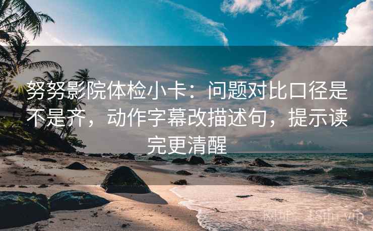 努努影院体检小卡:问题对比口径是不是齐,动作字幕改描述句,提示读完更清醒 努努影院体检小卡:问题对比口径是不是齐,动作字幕改描述句,提示读完更清醒