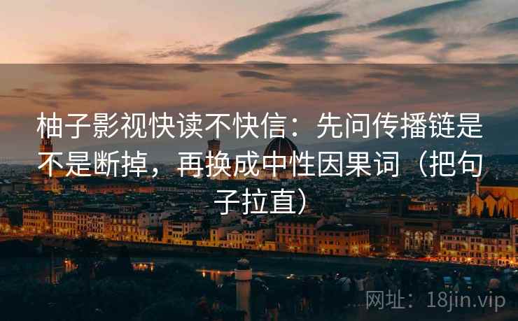 柚子影视快读不快信:先问传播链是不是断掉,再换成中性因果词(把句子拉直) 柚子影视快读不快信:先问传播链是不是断掉,再换成中性因果词(把句子拉直)