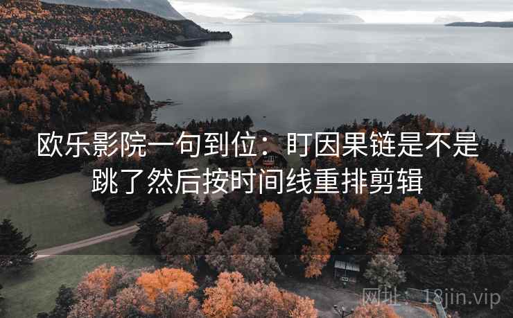 欧乐影院一句到位:盯因果链是不是跳了然后按时间线重排剪辑 欧乐影院一句到位:盯因果链是不是跳了然后按时间线重排剪辑