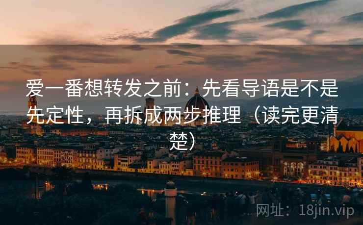 爱一番想转发之前:先看导语是不是先定性,再拆成两步推理(读完更清楚) 爱一番想转发之前:先看导语是不是先定性,再拆成两步推理(读完更清楚)