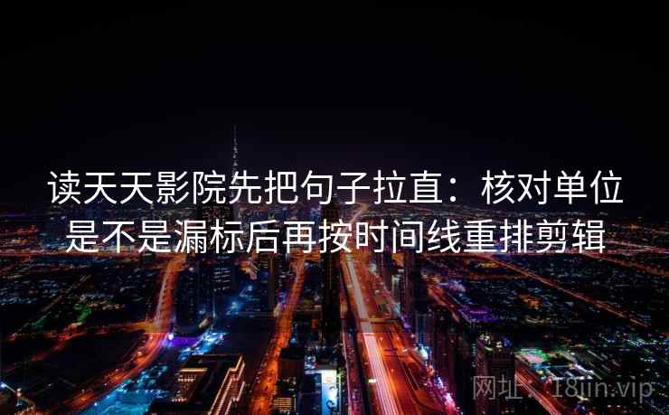 读天天影院先把句子拉直:核对单位是不是漏标后再按时间线重排剪辑 读天天影院先把句子拉直:核对单位是不是漏标后再按时间线重排剪辑