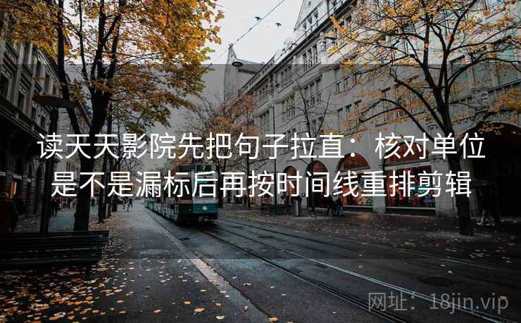 读天天影院先把句子拉直:核对单位是不是漏标后再按时间线重排剪辑 读天天影院先把句子拉直:核对单位是不是漏标后再按时间线重排剪辑
