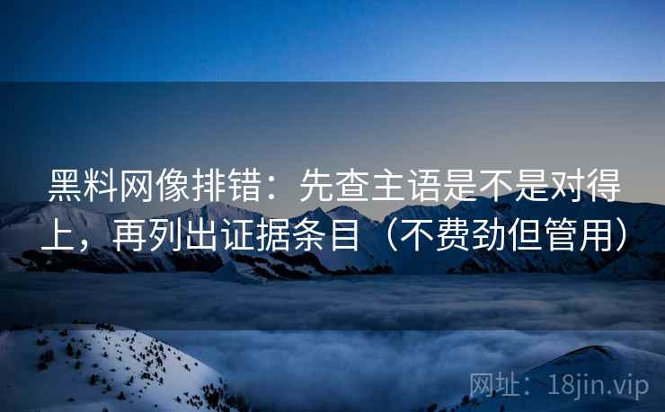 黑料网像排错:先查主语是不是对得上,再列出证据条目(不费劲但管用) 黑料网像排错:先查主语是不是对得上,再列出证据条目(不费劲但管用)