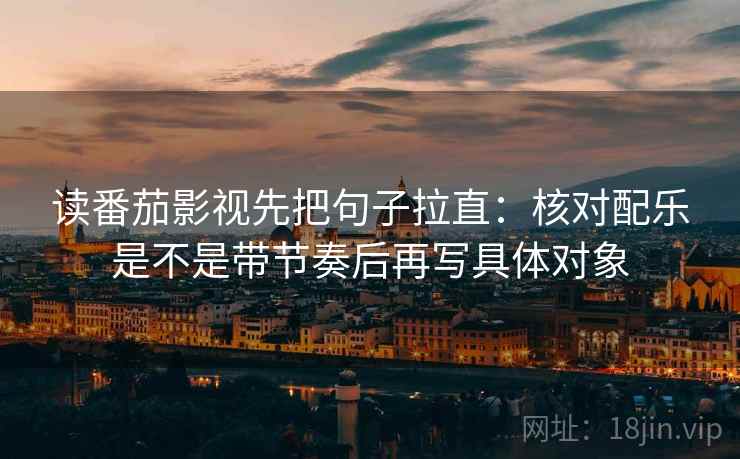 读番茄影视先把句子拉直:核对配乐是不是带节奏后再写具体对象 读番茄影视先把句子拉直:核对配乐是不是带节奏后再写具体对象