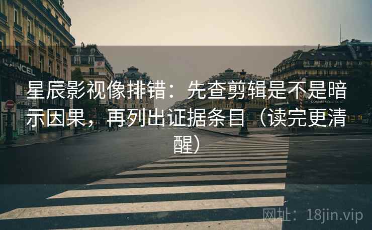 星辰影视像排错:先查剪辑是不是暗示因果,再列出证据条目(读完更清醒) 星辰影视像排错:先查剪辑是不是暗示因果,再列出证据条目(读完更清醒)