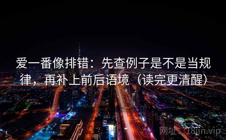 爱一番像排错:先查例子是不是当规律,再补上前后语境(读完更清醒) 爱一番像排错:先查例子是不是当规律,再补上前后语境(读完更清醒)