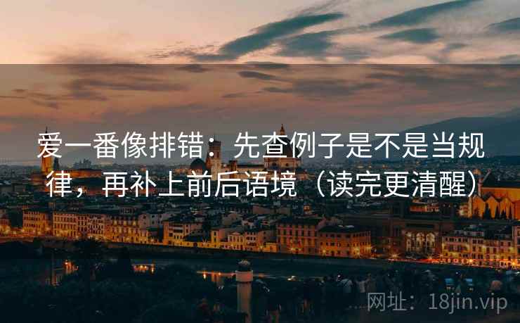 爱一番像排错:先查例子是不是当规律,再补上前后语境(读完更清醒) 爱一番像排错:先查例子是不是当规律,再补上前后语境(读完更清醒)