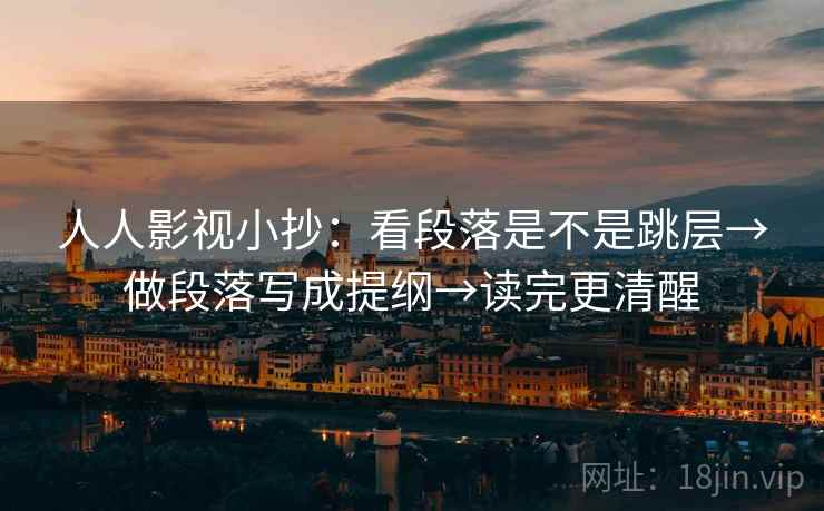 人人影视小抄:看段落是不是跳层→做段落写成提纲→读完更清醒 人人影视小抄:看段落是不是跳层→做段落写成提纲→读完更清醒