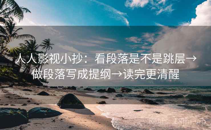 人人影视小抄:看段落是不是跳层→做段落写成提纲→读完更清醒 人人影视小抄:看段落是不是跳层→做段落写成提纲→读完更清醒