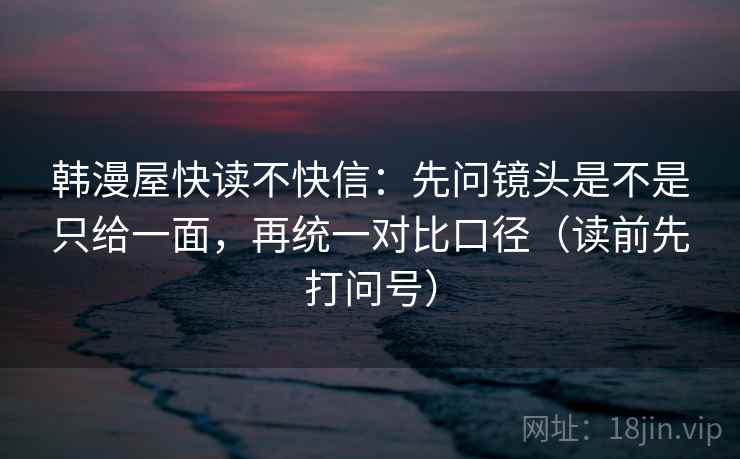 韩漫屋快读不快信:先问镜头是不是只给一面,再统一对比口径(读前先打问号) 韩漫屋快读不快信:先问镜头是不是只给一面,再统一对比口径(读前先打问号)