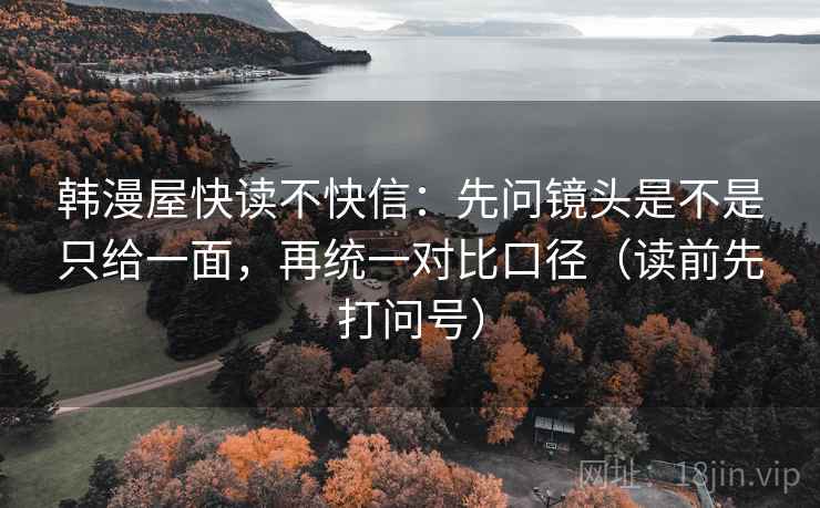 韩漫屋快读不快信:先问镜头是不是只给一面,再统一对比口径(读前先打问号) 韩漫屋快读不快信:先问镜头是不是只给一面,再统一对比口径(读前先打问号)