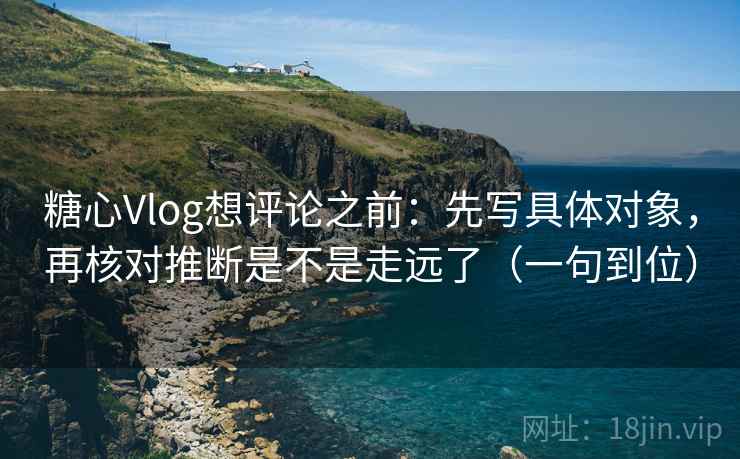 糖心Vlog想评论之前:先写具体对象,再核对推断是不是走远了(一句到位) 糖心Vlog想评论之前:先写具体对象,再核对推断是不是走远了(一句到位)
