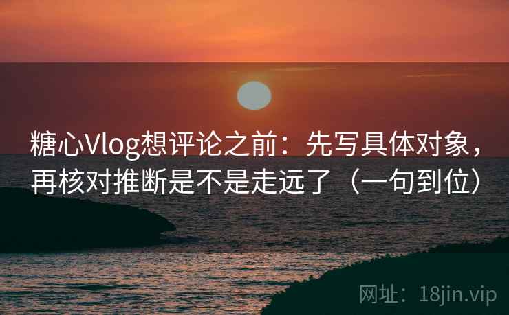 糖心Vlog想评论之前:先写具体对象,再核对推断是不是走远了(一句到位) 糖心Vlog想评论之前:先写具体对象,再核对推断是不是走远了(一句到位)
