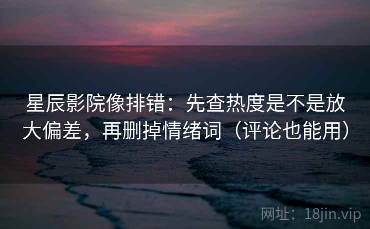 星辰影院像排错:先查热度是不是放大偏差,再删掉情绪词(评论也能用) 星辰影院像排错:先查热度是不是放大偏差,再删掉情绪词(评论也能用)