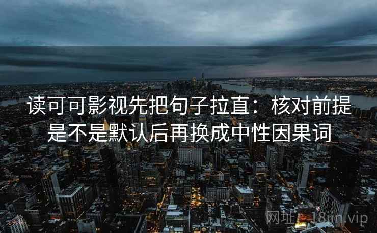读可可影视先把句子拉直:核对前提是不是默认后再换成中性因果词 读可可影视先把句子拉直:核对前提是不是默认后再换成中性因果词