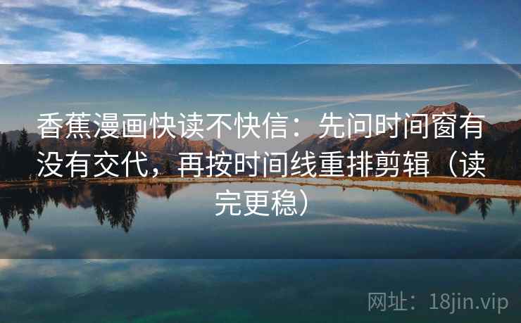 香蕉漫画快读不快信:先问时间窗有没有交代,再按时间线重排剪辑(读完更稳) 香蕉漫画快读不快信:先问时间窗有没有交代,再按时间线重排剪辑(读完更稳)