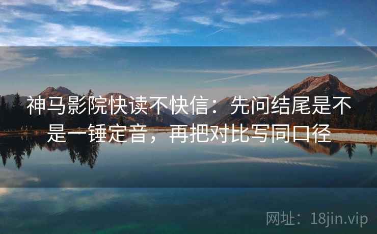 神马影院快读不快信:先问结尾是不是一锤定音,再把对比写同口径 神马影院快读不快信:先问结尾是不是一锤定音,再把对比写同口径