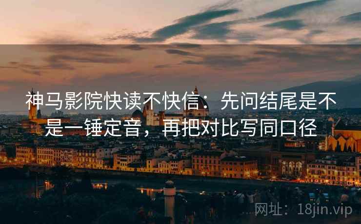 神马影院快读不快信:先问结尾是不是一锤定音,再把对比写同口径 神马影院快读不快信:先问结尾是不是一锤定音,再把对比写同口径