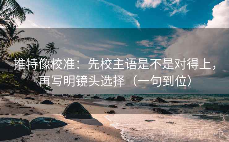推特像校准:先校主语是不是对得上,再写明镜头选择(一句到位) 推特像校准:先校主语是不是对得上,再写明镜头选择(一句到位)
