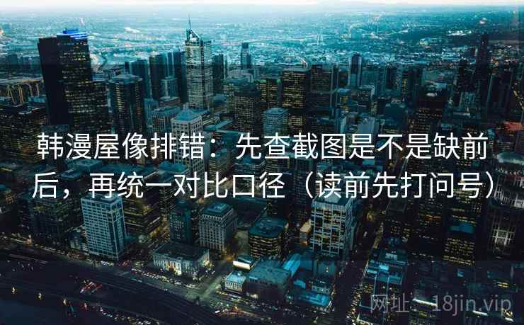 韩漫屋像排错:先查截图是不是缺前后,再统一对比口径(读前先打问号) 韩漫屋像排错:先查截图是不是缺前后,再统一对比口径(读前先打问号)