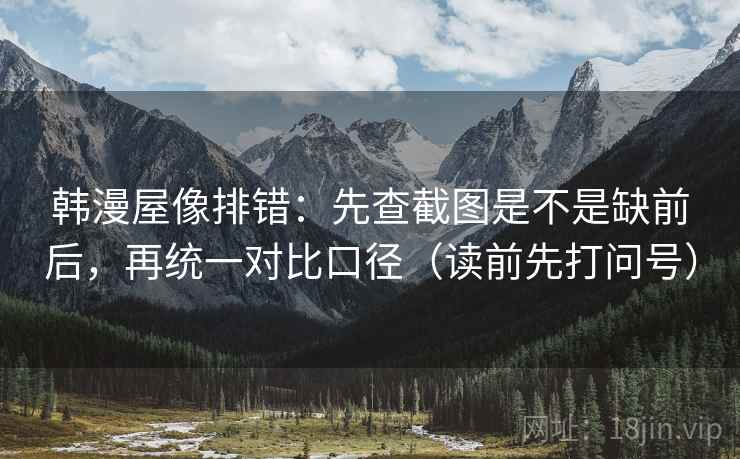 韩漫屋像排错:先查截图是不是缺前后,再统一对比口径(读前先打问号) 韩漫屋像排错:先查截图是不是缺前后,再统一对比口径(读前先打问号)